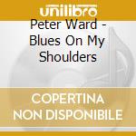 Peter Ward - Blues On My Shoulders cd musicale di Peter Ward