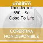 Thunderbolt 650 - So Close To Life cd musicale di Thunderbolt 650