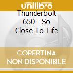 Thunderbolt 650 - So Close To Life cd