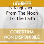 Js Kingfisher - From The Moon To The Earth cd