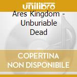 Ares Kingdom - Unburiable Dead cd musicale di Ares Kingdom