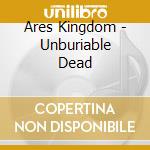 Ares Kingdom - Unburiable Dead cd