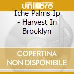 Iche Palms Ip - Harvest In Brooklyn cd musicale di Iche Palms Ip