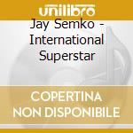 Jay Semko - International Superstar cd