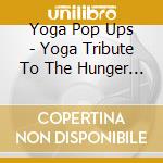 Yoga Pop Ups - Yoga Tribute To The Hunger Games cd musicale di Yoga Pop Ups