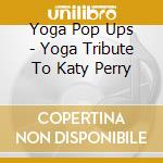 Yoga Pop Ups - Yoga Tribute To Katy Perry cd musicale di Yoga Pop Ups