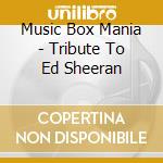Music Box Mania - Tribute To Ed Sheeran cd musicale di Music Box Mania
