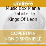 Music Box Mania - Tribute To Kings Of Leon cd musicale di Music Box Mania
