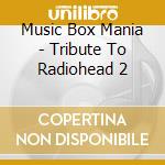 Music Box Mania - Tribute To Radiohead 2 cd musicale di Music Box Mania