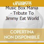Music Box Mania - Tribute To Jimmy Eat World cd musicale di Music Box Mania