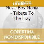 Music Box Mania - Tribute To The Fray cd musicale di Music Box Mania