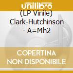 (LP Vinile) Clark-Hutchinson - A=Mh2 vinile