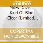 Miles Davis - Kind Of Blue - Clear (Limited Edition) cd musicale di Miles Davis