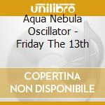 Aqua Nebula Oscillator - Friday The 13th cd musicale di Aqua Nebula Oscillator