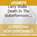 Larry Wallis - Death In The Guitarfternoon (2 Cd) cd musicale di Larry Wallis