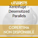 Xentrifuge - Desensitized Parallels cd musicale di Xentrifuge