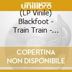 (LP Vinile) Blackfoot - Train Train - Southern Rock Live! lp vinile di Blackfoot