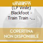 (LP Vinile) Blackfoot - Train Train - Southern Rock Live! vinile