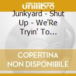 Junkyard - Shut Up - We'Re Tryin' To Practice cd musicale di Junkyard