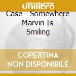 Case - Somewhere Marvin Is Smiling cd musicale di Case