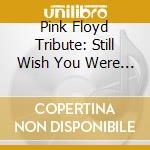 Pink Floyd Tribute: Still Wish You Were Here / Various cd musicale