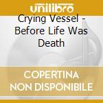 Crying Vessel - Before Life Was Death cd musicale