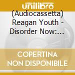 (Audiocassetta) Reagan Youth - Disorder Now: Anthology 1981-1984 cd musicale