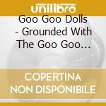 Goo Goo Dolls - Grounded With The Goo Goo Dolls (3 Blu-Ray) cd musicale