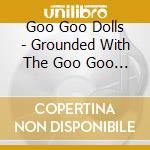Goo Goo Dolls - Grounded With The Goo Goo Dolls (3 Blu-Ray) cd