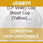 (LP Vinile) Cop Shoot Cop - (Yellow) Release lp vinile