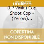 (LP Vinile) Cop Shoot Cop - (Yellow) Release vinile