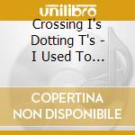 Crossing I's Dotting T's - I Used To Be cd