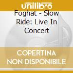 Foghat - Slow Ride: Live In Concert cd musicale