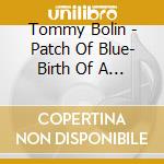 Tommy Bolin - Patch Of Blue- Birth Of A Legend cd musicale