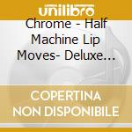 Chrome - Half Machine Lip Moves- Deluxe Edition cd