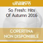 So Fresh: Hits Of Autumn 2016 cd