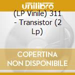 (LP Vinile) 311 - Transistor (2 Lp) lp vinile di 311
