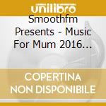 Smoothfm Presents - Music For Mum 2016 (2 Cd) cd
