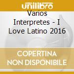 Varios Interpretes - I Love Latino 2016 cd musicale di Varios Interpretes