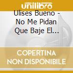 Ulises Bueno - No Me Pidan Que Baje El Volume cd musicale di Bueno Ulises