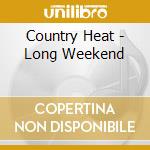 Country Heat - Long Weekend cd musicale di Country Heat