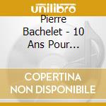 Pierre Bachelet - 10 Ans Pour Toujours (2 Cd) cd musicale di Pierre Bachelet