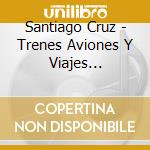 Santiago Cruz - Trenes Aviones Y Viajes Interplanetarios cd musicale di Santiago Cruz