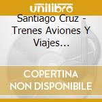 Santiago Cruz - Trenes Aviones Y Viajes Interplanetarios cd