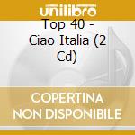 Top 40 - Ciao Italia (2 Cd) cd musicale di Top 40