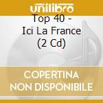 Top 40 - Ici La France (2 Cd) cd musicale di Top 40