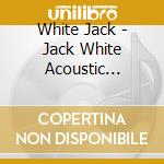 White Jack - Jack White Acoustic Recording cd musicale di White Jack