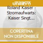 Roland Kaiser - Stromaufwarts: Kaiser Singt Kaiser cd musicale di Roland Kaiser
