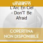 L'Arc En Ciel - Don'T Be Afraid cd musicale di L'Arc En Ciel