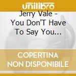 Jerry Vale - You Don'T Have To Say You Love Me cd